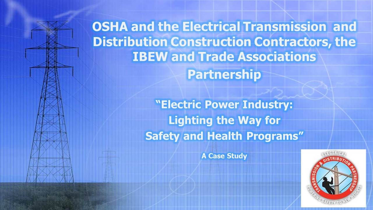 OSHA and the Electrical Transmission and Distribution Construction Contractors, the IBEW and Trade Associations Partnership - &quot;Electric Power Industry: Lighting the Way for Safety and Health Programs&quot; A Case Study