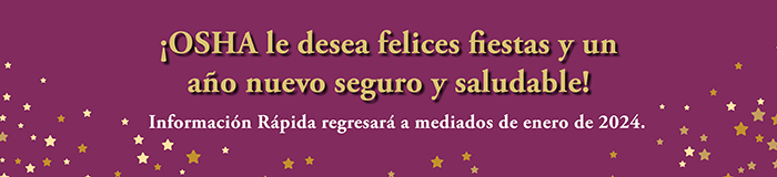 ¡OSHA le desea felices fiestas y un año nuevo seguro y saludable! - Información Rápida regresará a mediados de enero de 2024.