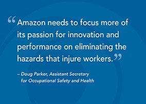Amazon needs to focus more of its passion for innovation and performance on eliminating the hazards that injure workers. - Doug Parker, Assistant Secretary for Occupational Safety and Health
