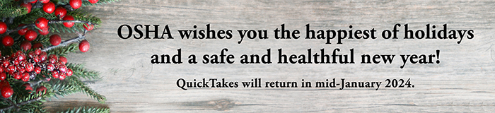 OSHA wishes you the happiest of holidays and a safe and helthful new year! - QuickTakes will return in mid-January 2024.