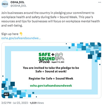 Safe and sound week. August 7-13, 2023. You are invited to take the pledge to be safe and sound at work. Register for Safe and Sound Week. OSHA.gov/safeandsoundweek